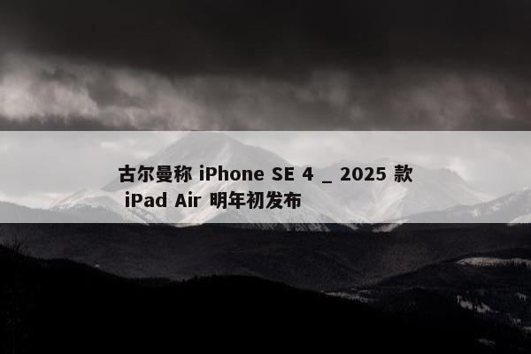 古尔曼称 iPhone SE 4 _ 2025 款 iPad Air 明年初发布