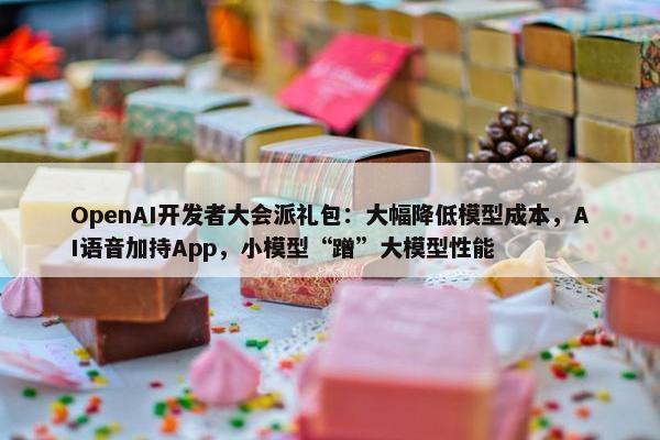 OpenAI开发者大会派礼包：大幅降低模型成本，AI语音加持App，小模型“蹭”大模型性能