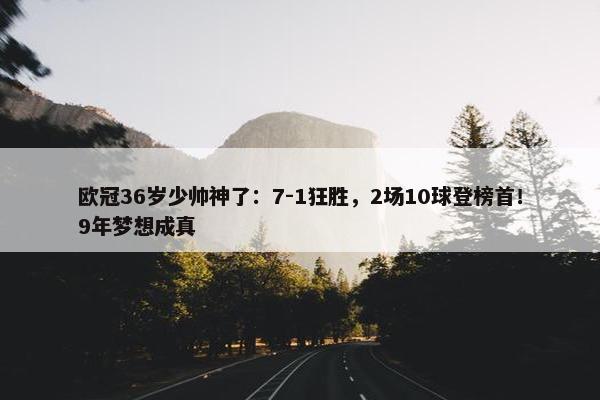 欧冠36岁少帅神了：7-1狂胜，2场10球登榜首！9年梦想成真