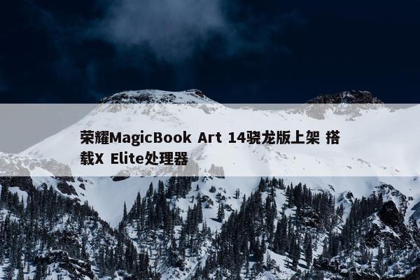 荣耀MagicBook Art 14骁龙版上架 搭载X Elite处理器