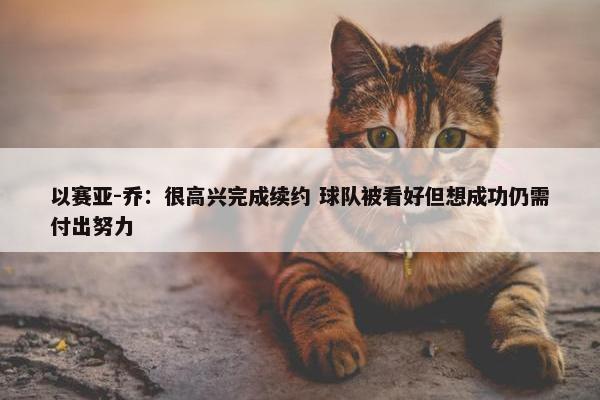 以赛亚-乔：很高兴完成续约 球队被看好但想成功仍需付出努力