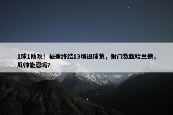 1球1助攻！福登终结13场进球荒，射门数超哈兰德，瓜帅能忍吗？