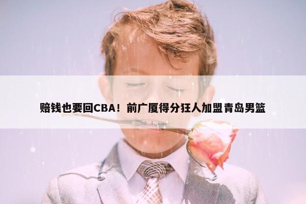 赔钱也要回CBA！前广厦得分狂人加盟青岛男篮