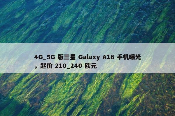 4G_5G 版三星 Galaxy A16 手机曝光，起价 210_240 欧元