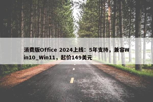 消费版Office 2024上线：5年支持，兼容Win10_Win11，起价149美元