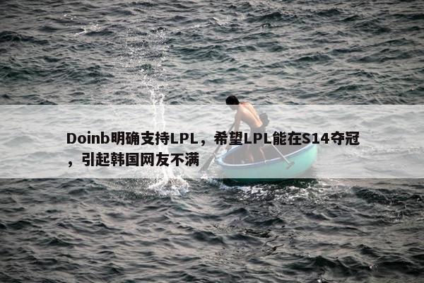 Doinb明确支持LPL，希望LPL能在S14夺冠，引起韩国网友不满