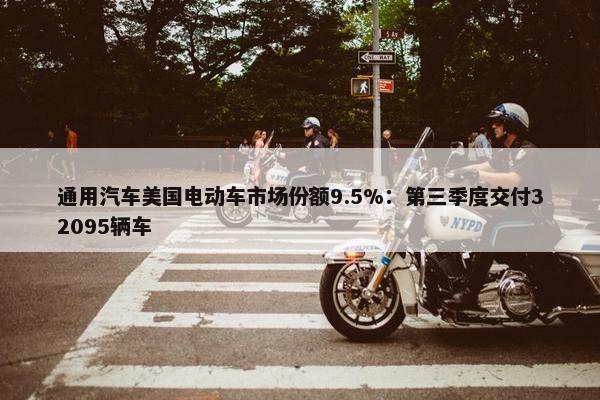 通用汽车美国电动车市场份额9.5%：第三季度交付32095辆车