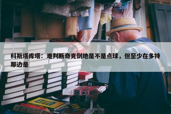 科斯塔库塔：难判断奇克倒地是不是点球，但至少在多特那边是