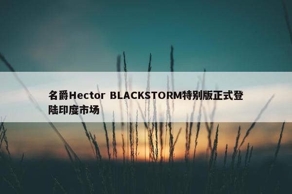 名爵Hector BLACKSTORM特别版正式登陆印度市场