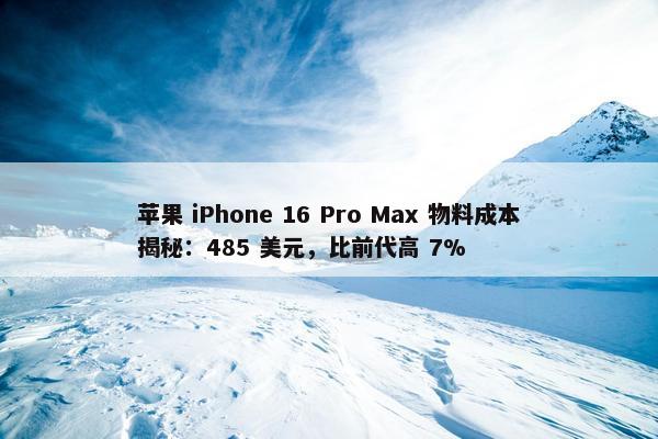 苹果 iPhone 16 Pro Max 物料成本揭秘：485 美元，比前代高 7%