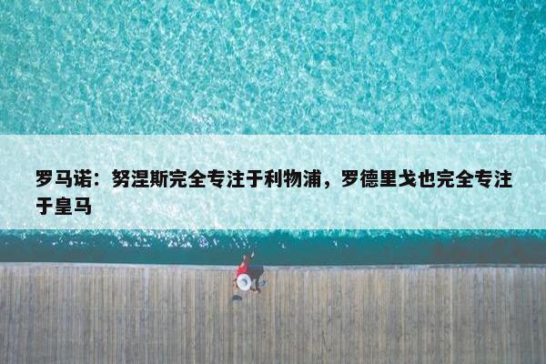 罗马诺：努涅斯完全专注于利物浦，罗德里戈也完全专注于皇马