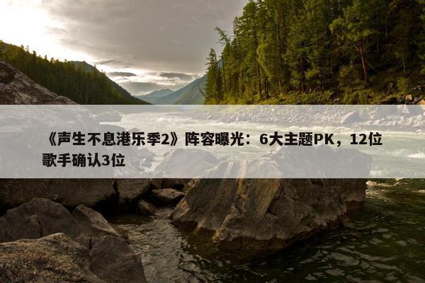 《声生不息港乐季2》阵容曝光：6大主题PK，12位歌手确认3位