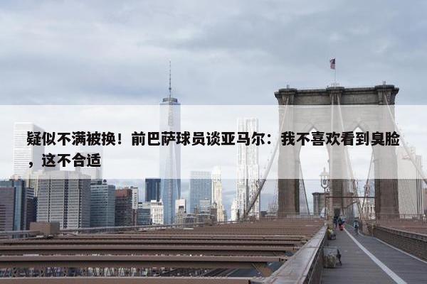 疑似不满被换！前巴萨球员谈亚马尔：我不喜欢看到臭脸，这不合适