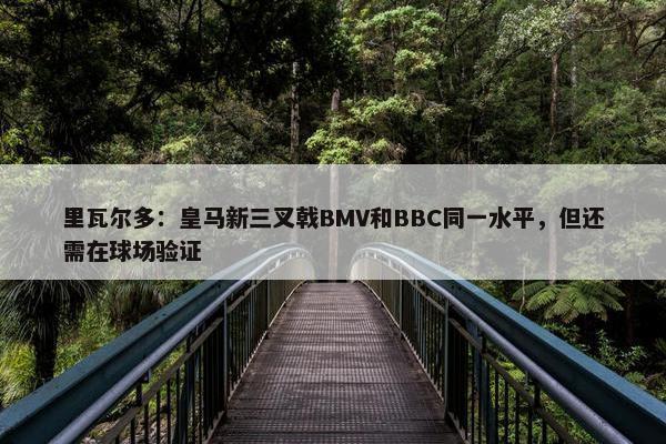 里瓦尔多：皇马新三叉戟BMV和BBC同一水平，但还需在球场验证