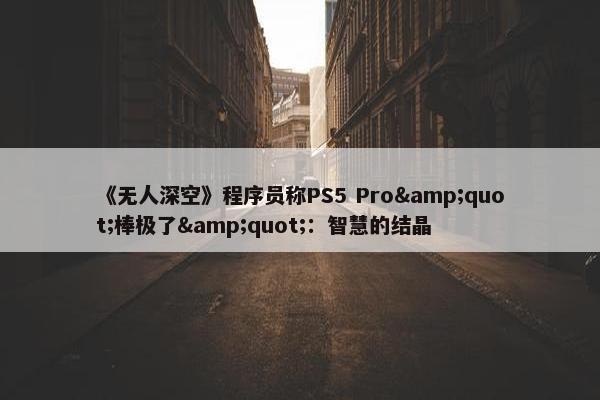 《无人深空》程序员称PS5 Pro&quot;棒极了&quot;：智慧的结晶