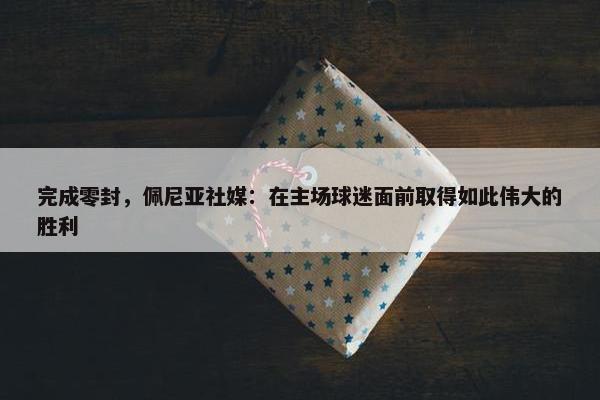 完成零封，佩尼亚社媒：在主场球迷面前取得如此伟大的胜利