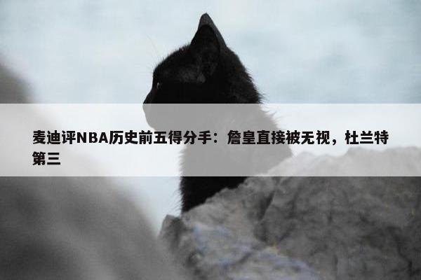 麦迪评NBA历史前五得分手：詹皇直接被无视，杜兰特第三