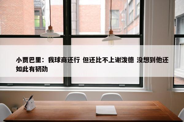 小贾巴里：我球商还行 但还比不上谢泼德 没想到他还如此有韧劲