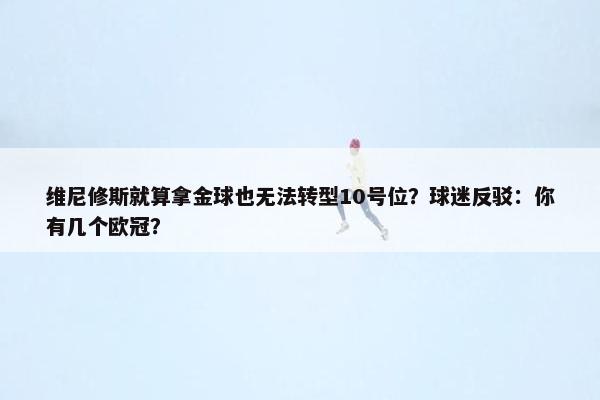 维尼修斯就算拿金球也无法转型10号位？球迷反驳：你有几个欧冠？