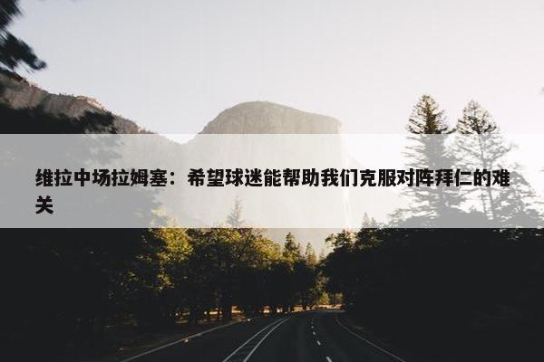 维拉中场拉姆塞：希望球迷能帮助我们克服对阵拜仁的难关