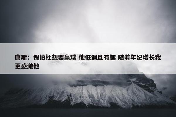 唐斯：锡伯杜想要赢球 他低调且有趣 随着年纪增长我更感激他