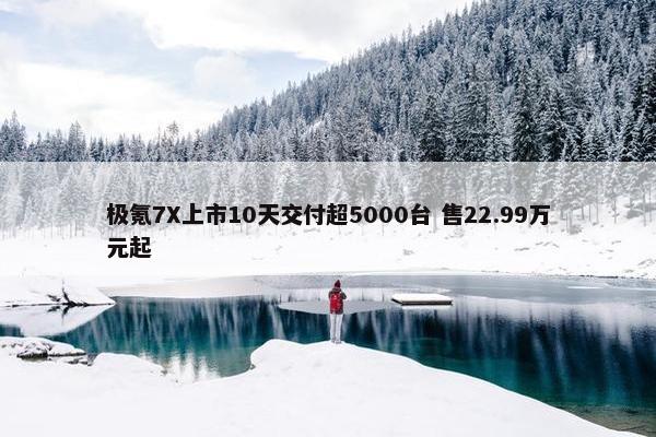 极氪7X上市10天交付超5000台 售22.99万元起