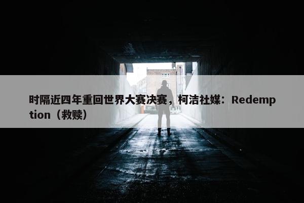 时隔近四年重回世界大赛决赛，柯洁社媒：Redemption（救赎）