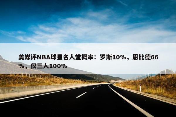 美媒评NBA球星名人堂概率：罗斯10%，恩比德66%，仅三人100%