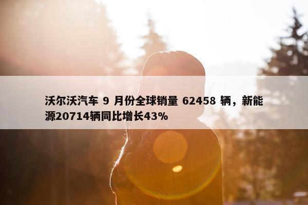 沃尔沃汽车 9 月份全球销量 62458 辆，新能源20714辆同比增长43%