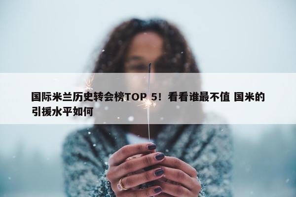 国际米兰历史转会榜TOP 5！看看谁最不值 国米的引援水平如何