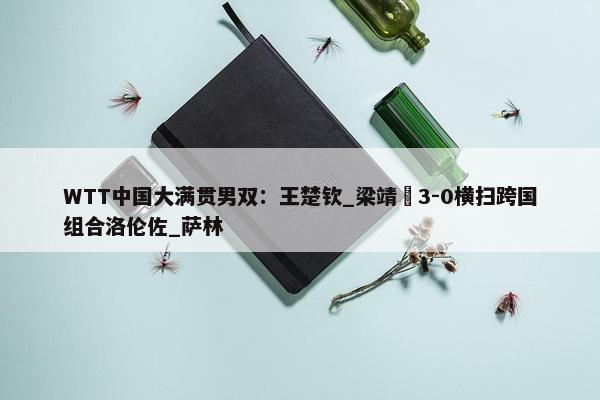 WTT中国大满贯男双：王楚钦_梁靖崑3-0横扫跨国组合洛伦佐_萨林