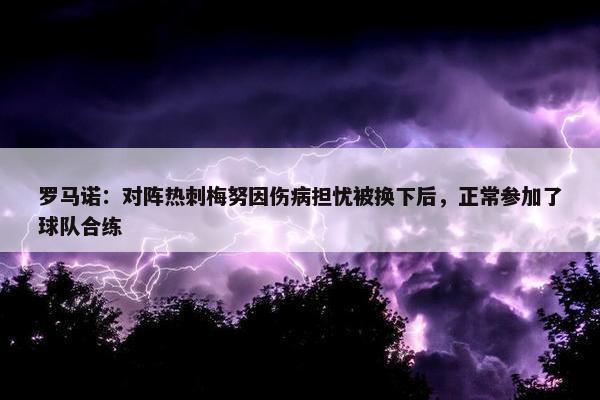 罗马诺：对阵热刺梅努因伤病担忧被换下后，正常参加了球队合练