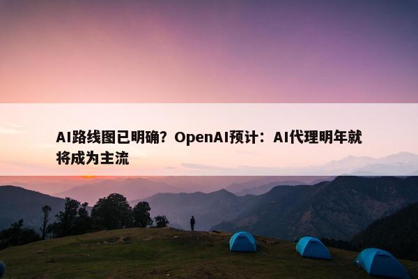 AI路线图已明确？OpenAI预计：AI代理明年就将成为主流