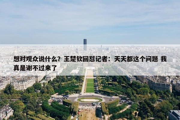 想对观众说什么？王楚钦回怼记者：天天都这个问题 我真是谢不过来了