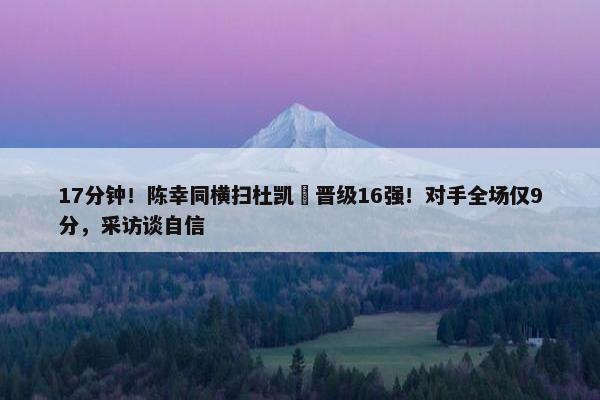 17分钟！陈幸同横扫杜凯琹晋级16强！对手全场仅9分，采访谈自信