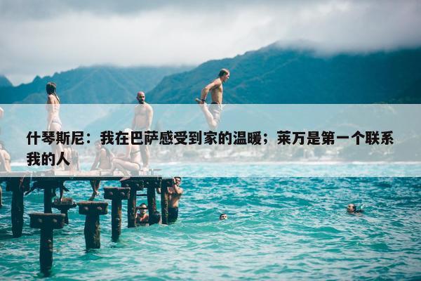 什琴斯尼：我在巴萨感受到家的温暖；莱万是第一个联系我的人