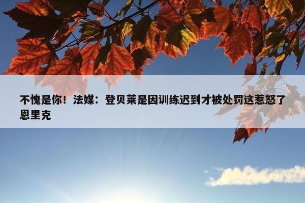 不愧是你！法媒：登贝莱是因训练迟到才被处罚这惹怒了恩里克