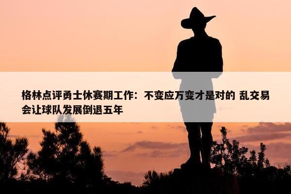 格林点评勇士休赛期工作：不变应万变才是对的 乱交易会让球队发展倒退五年