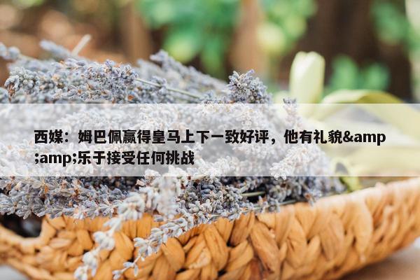 西媒：姆巴佩赢得皇马上下一致好评，他有礼貌&amp;乐于接受任何挑战