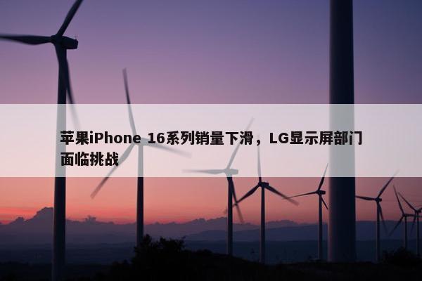 苹果iPhone 16系列销量下滑，LG显示屏部门面临挑战