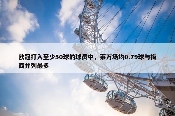 欧冠打入至少50球的球员中，莱万场均0.79球与梅西并列最多