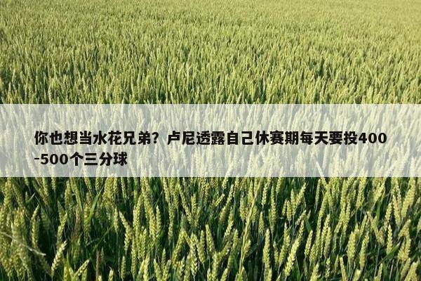 你也想当水花兄弟？卢尼透露自己休赛期每天要投400-500个三分球