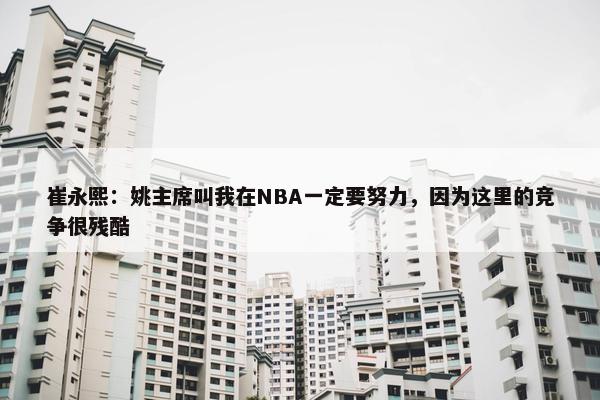 崔永熙：姚主席叫我在NBA一定要努力，因为这里的竞争很残酷