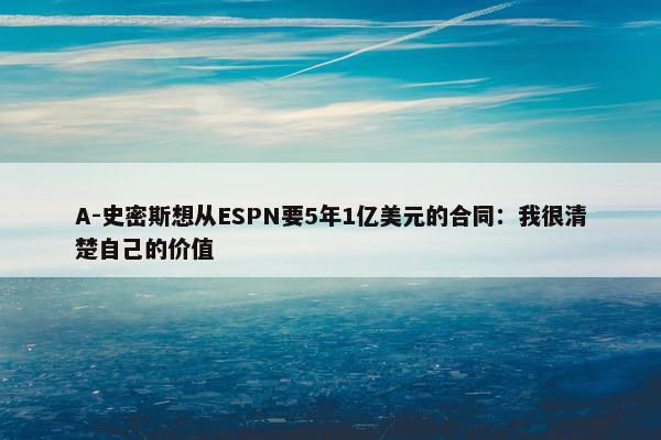 A-史密斯想从ESPN要5年1亿美元的合同：我很清楚自己的价值