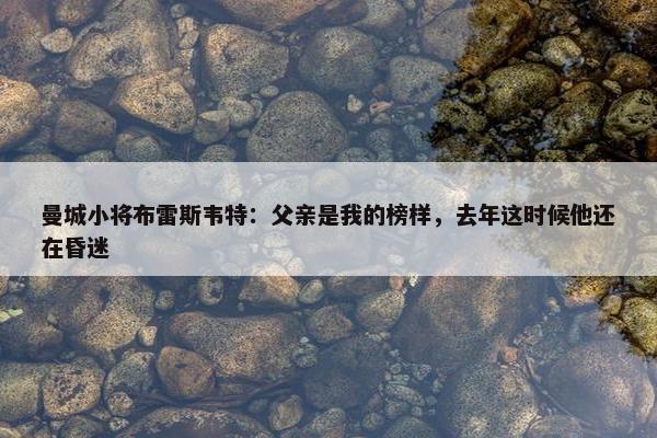 曼城小将布雷斯韦特：父亲是我的榜样，去年这时候他还在昏迷