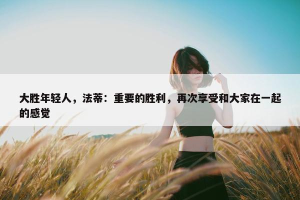 大胜年轻人，法蒂：重要的胜利，再次享受和大家在一起的感觉