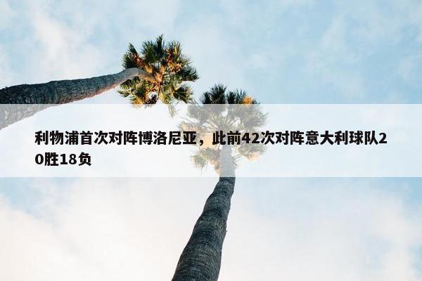 利物浦首次对阵博洛尼亚，此前42次对阵意大利球队20胜18负