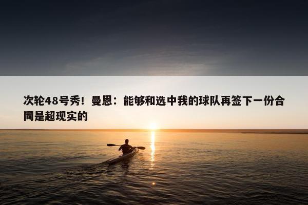 次轮48号秀！曼恩：能够和选中我的球队再签下一份合同是超现实的