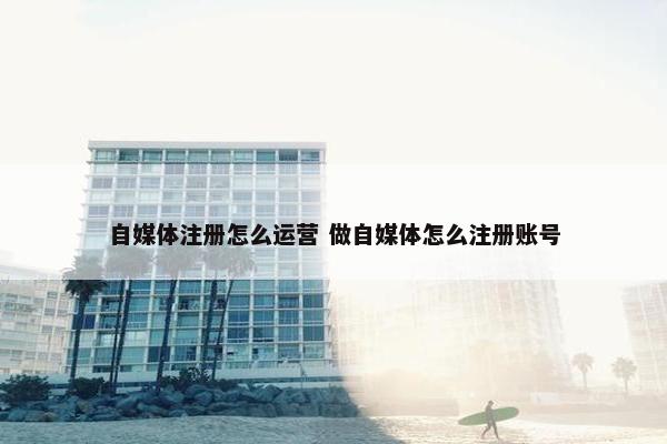 自媒体注册怎么运营 做自媒体怎么注册账号