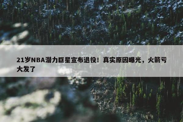 21岁NBA潜力巨星宣布退役！真实原因曝光，火箭亏大发了